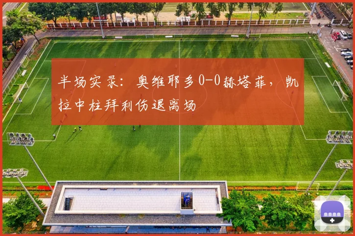 半场实录：奥维耶多0-0赫塔菲，凯拉中柱拜利伤退离场