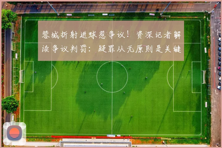 蓉城折射进球惹争议！资深记者解读争议判罚：疑罪从无原则是关键，折射球怎么算？