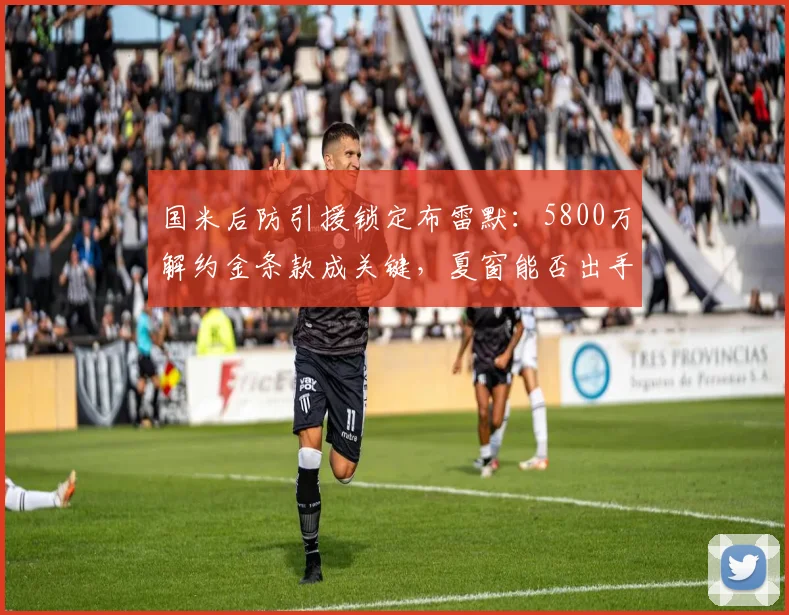 国米后防引援锁定布雷默：5800万解约金条款成关键，夏窗能否出手？