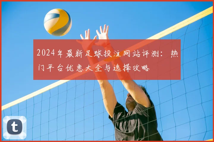 2024年最新足球投注网站评测:热门平台优惠大全与选择攻略