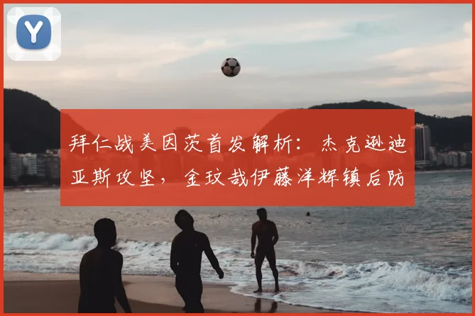 拜仁战美因茨首发解析：杰克逊迪亚斯攻坚，金玟哉伊藤洋辉镇后防