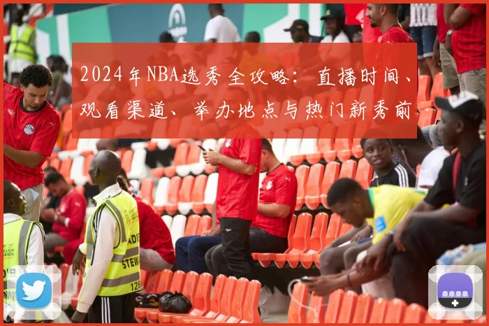 2024年NBA选秀全攻略:直播时间、观看渠道、举办地点与热门新秀前瞻