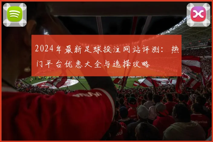 2024年最新足球投注网站评测：热门平台优惠大全与选择攻略