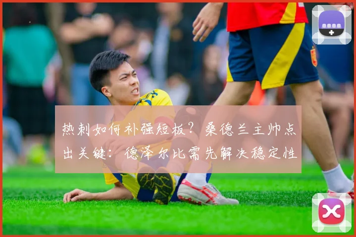 热刺如何补强短板?桑德兰主帅点出关键:德泽尔比需先解决稳定性问题