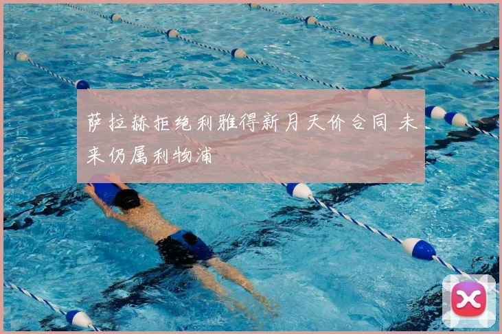 萨拉赫拒绝利雅得新月天价合同 未来仍属利物浦