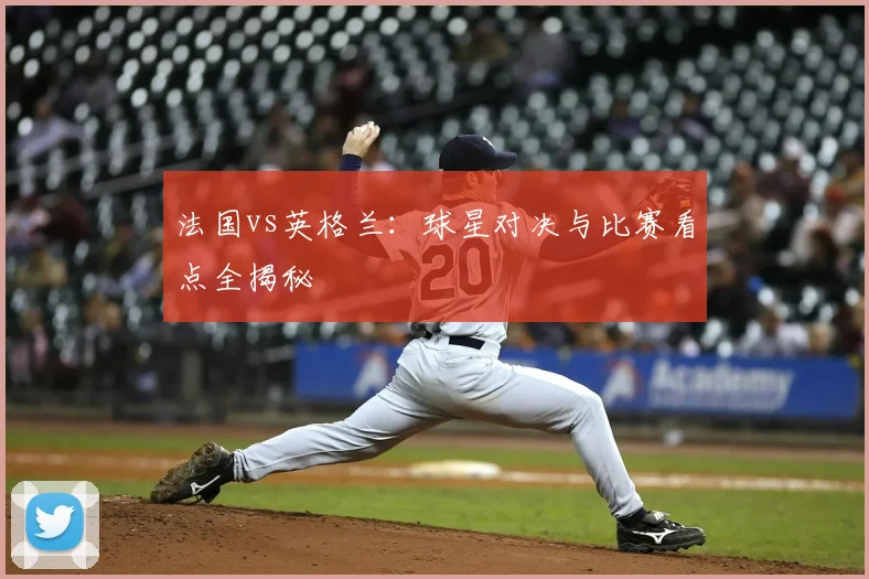 法国vs英格兰:球星对决与比赛看点全揭秘