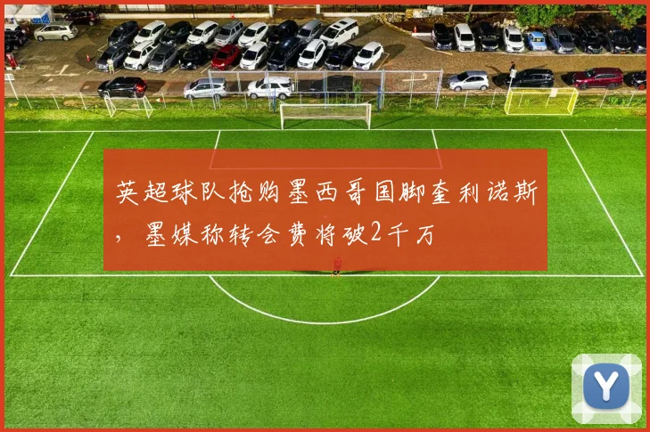 英超球队抢购墨西哥国脚奎利诺斯，墨媒称转会费将破2千万