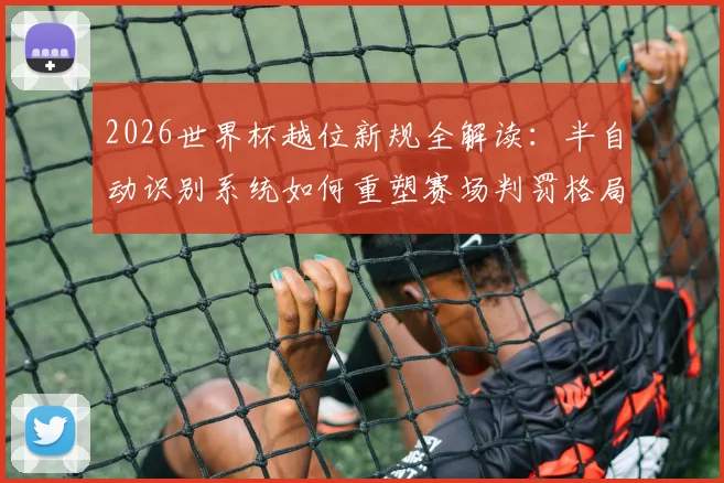 2026世界杯越位新规全解读：半自动识别系统如何重塑赛场判罚格局