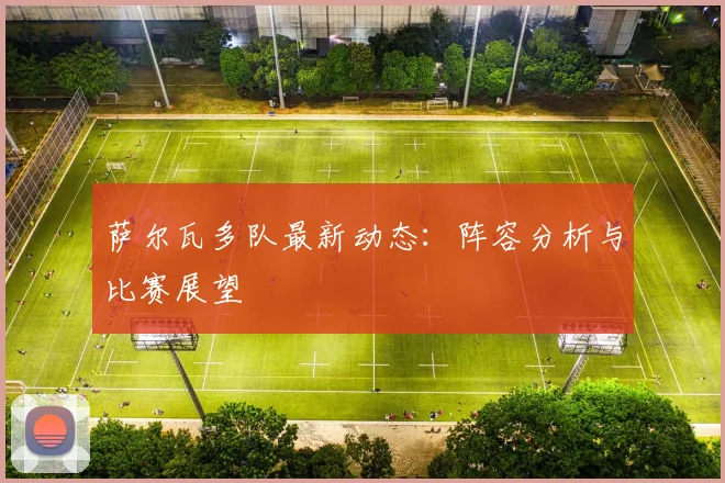 萨尔瓦多队最新动态：阵容分析与比赛展望