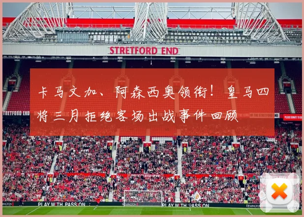 卡马文加、阿森西奥领衔!皇马四将三月拒绝客场出战事件回顾