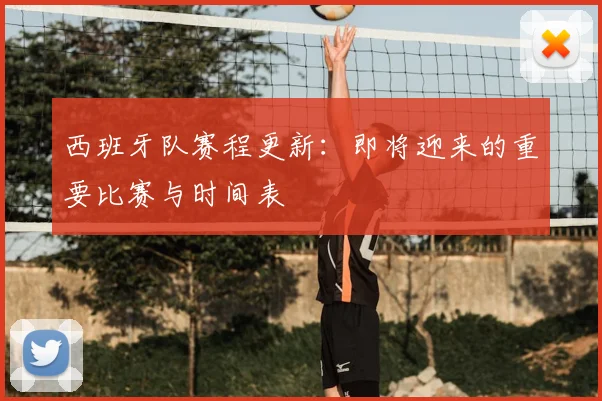 西班牙队赛程更新：即将迎来的重要比赛与时间表