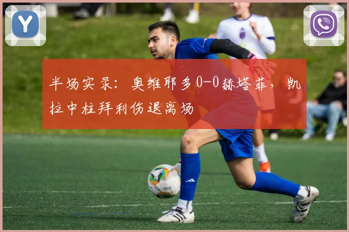 半场实录：奥维耶多0-0赫塔菲，凯拉中柱拜利伤退离场