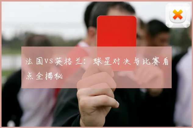 法国vs英格兰:球星对决与比赛看点全揭秘