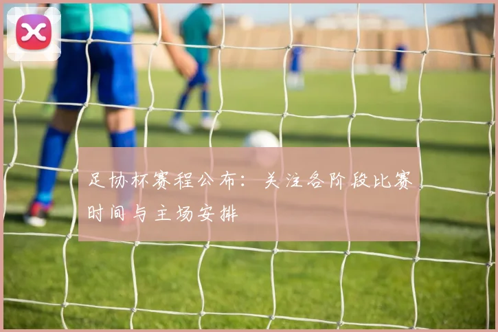 足协杯赛程公布:关注各阶段比赛时间与主场安排
