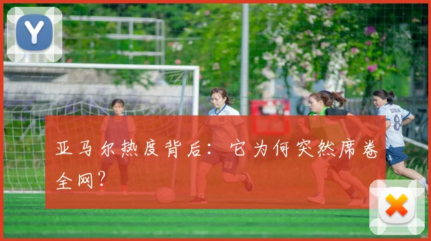亚马尔热度背后：它为何突然席卷全网？