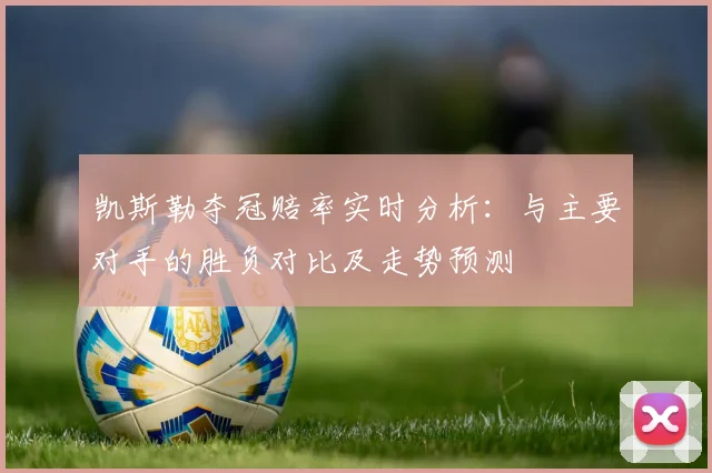 凯斯勒夺冠赔率实时分析:与主要对手的胜负对比及走势预测