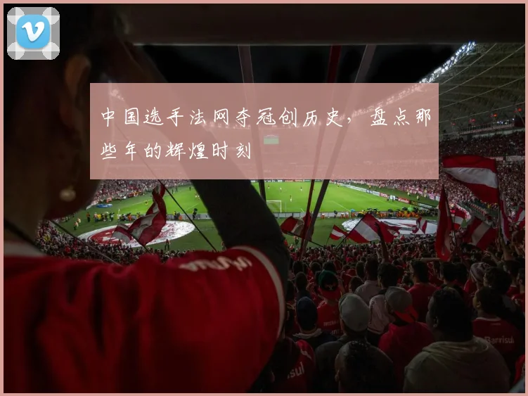 中国选手法网夺冠创历史，盘点那些年的辉煌时刻