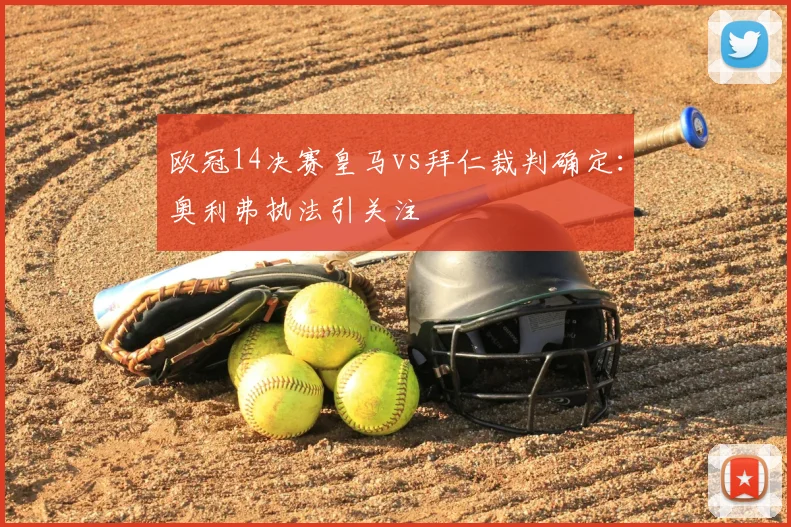 欧冠14决赛皇马vs拜仁裁判确定：奥利弗执法引关注