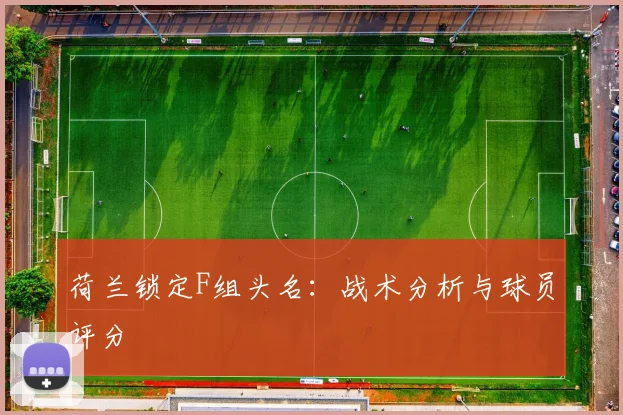 荷兰锁定F组头名:战术分析与球员评分