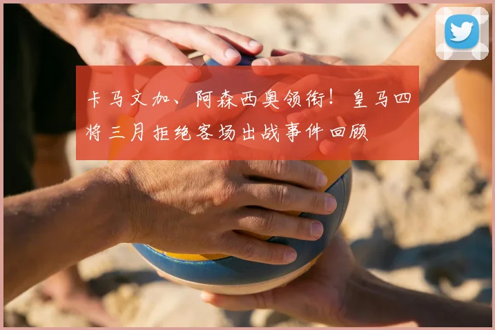 卡马文加、阿森西奥领衔！皇马四将三月拒绝客场出战事件回顾
