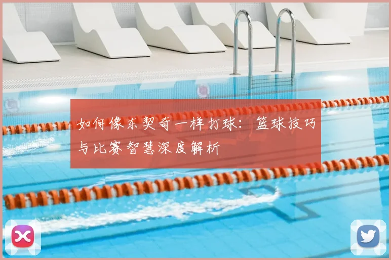 如何像东契奇一样打球：篮球技巧与比赛智慧深度解析