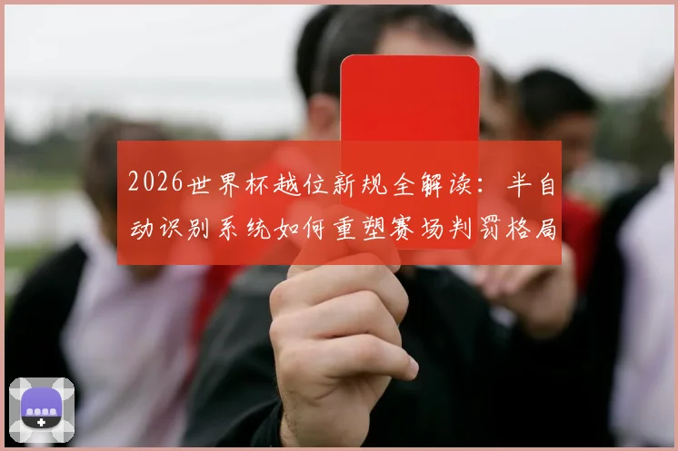 2026世界杯越位新规全解读:半自动识别系统如何重塑赛场判罚格局