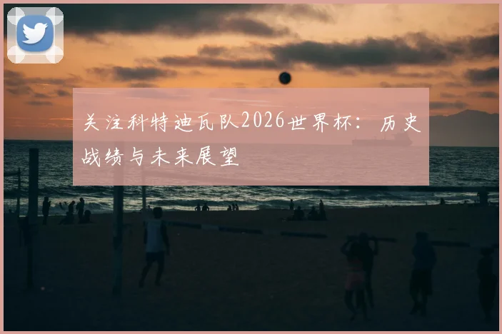 关注科特迪瓦队2026世界杯：历史战绩与未来展望