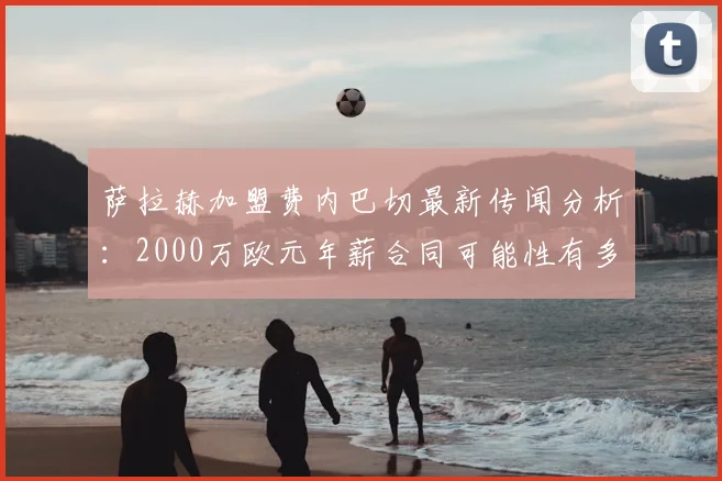 萨拉赫加盟费内巴切最新传闻分析：2000万欧元年薪合同可能性有多大？
