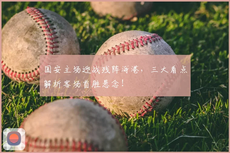国安主场迎战残阵海港，三大看点解析客场首胜悬念！