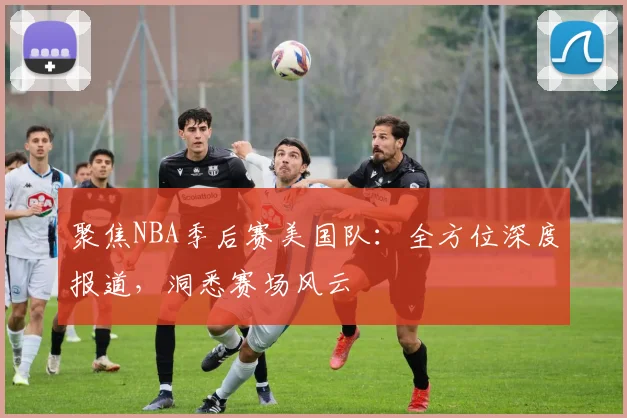 聚焦NBA季后赛美国队:全方位深度报道,洞悉赛场风云