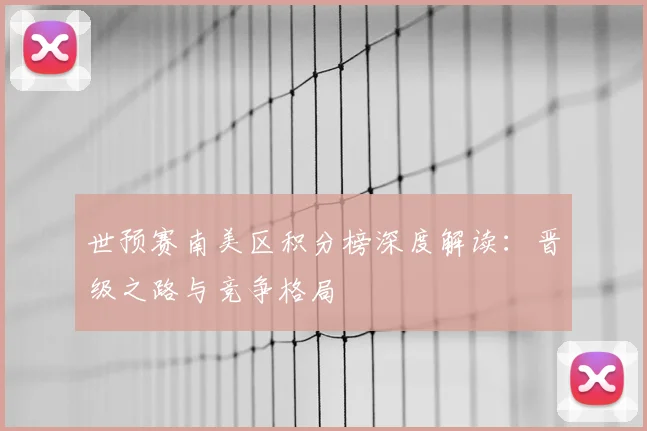 世预赛南美区积分榜深度解读：晋级之路与竞争格局