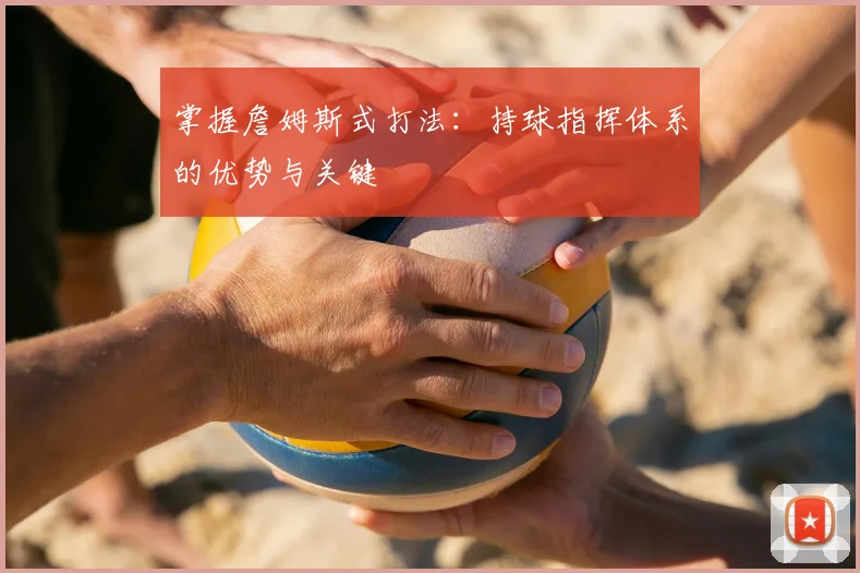 掌握詹姆斯式打法:持球指挥体系的优势与关键