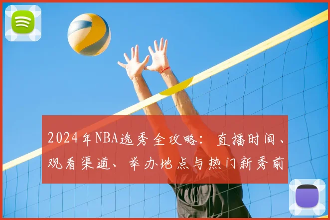 2024年NBA选秀全攻略：直播时间、观看渠道、举办地点与热门新秀前瞻