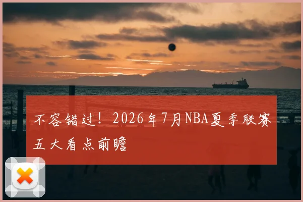 不容错过！2026年7月NBA夏季联赛五大看点前瞻