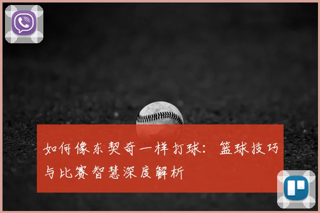 如何像东契奇一样打球：篮球技巧与比赛智慧深度解析