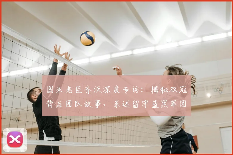国米老臣齐沃深度专访：揭秘双冠背后团队故事，亲述留守蓝黑军团心声